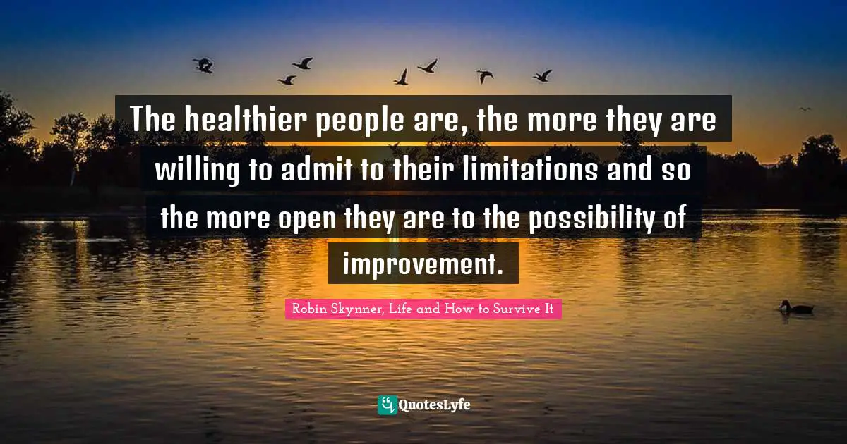 The healthier people are, the more they are willing to admit to their limitations and so the more open they are to the possibility of improvement.