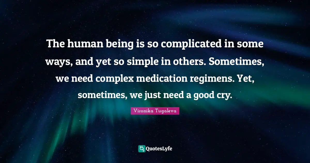 Vironika Tugaleva Quotes: The human being is so complicated in some ways, and yet so simple in others. Sometimes, we need complex medication regimens. Yet, sometimes, we just need a good cry.