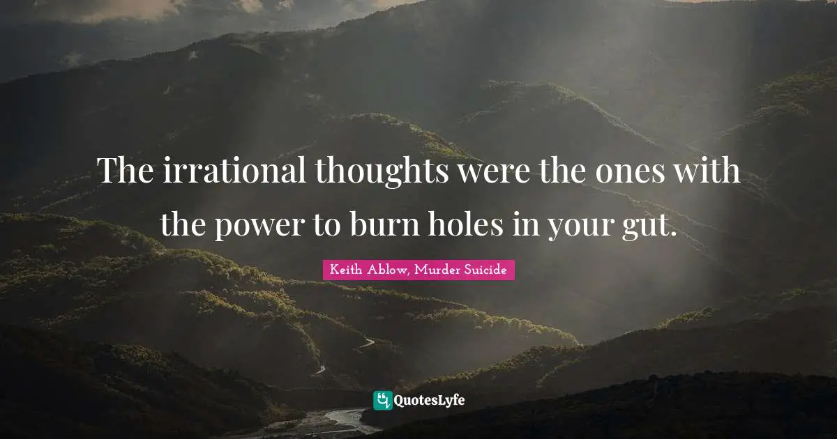 The irrational thoughts were the ones with the power to burn holes in your gut.