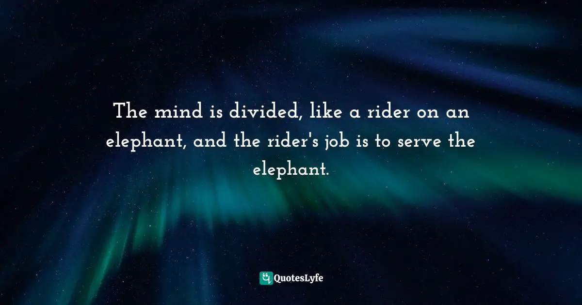 The mind is divided, like a rider on an elephant, and the rider's job is to serve the elephant.