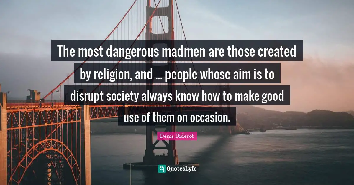 The most dangerous madmen are those created by religion, and ... people whose aim is to disrupt society always know how to make good use of them on occasion.