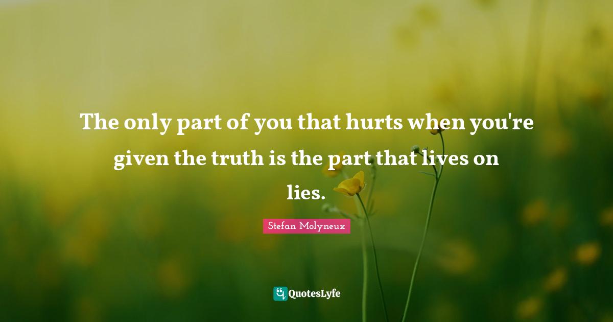 Stefan Molyneux Quotes: "The only part of you that hurts when you're given the truth is the part that lives on lies."