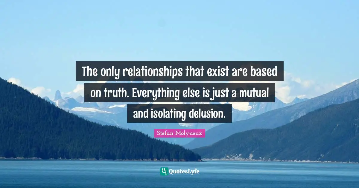 The only relationships that exist are based on truth. Everything else is just a mutual and isolating delusion.