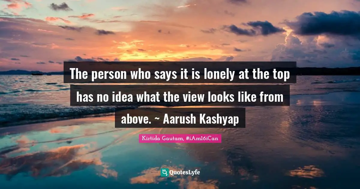 Genuis Quotes: "The person who says it is lonely at the top has no idea what the view looks like from above. ~ Aarush Kashyap"