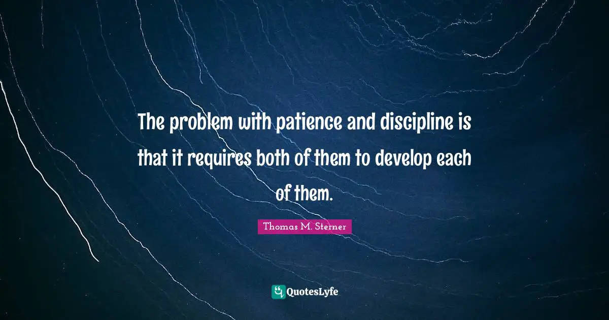 The problem with patience and discipline is that it requires both of them to develop each of them.