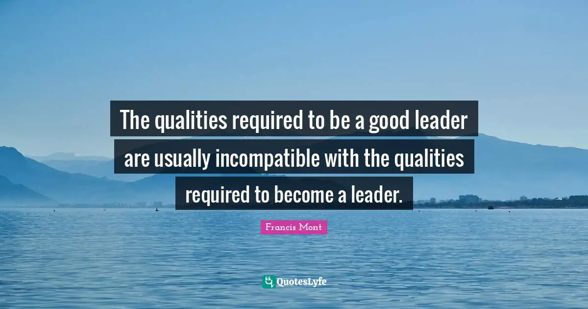 The qualities required to be a good leader are usually incompatible with the qualities required to become a leader.