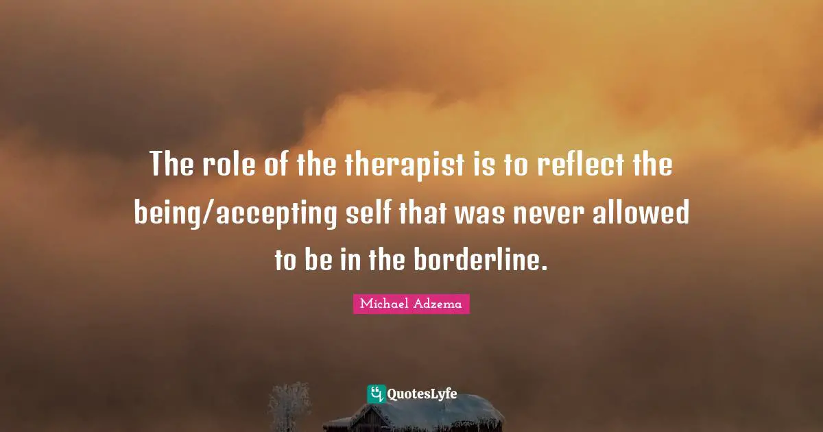 Borderline Quotes: "The role of the therapist is to reflect the being/accepting self that was never allowed to be in the borderline."