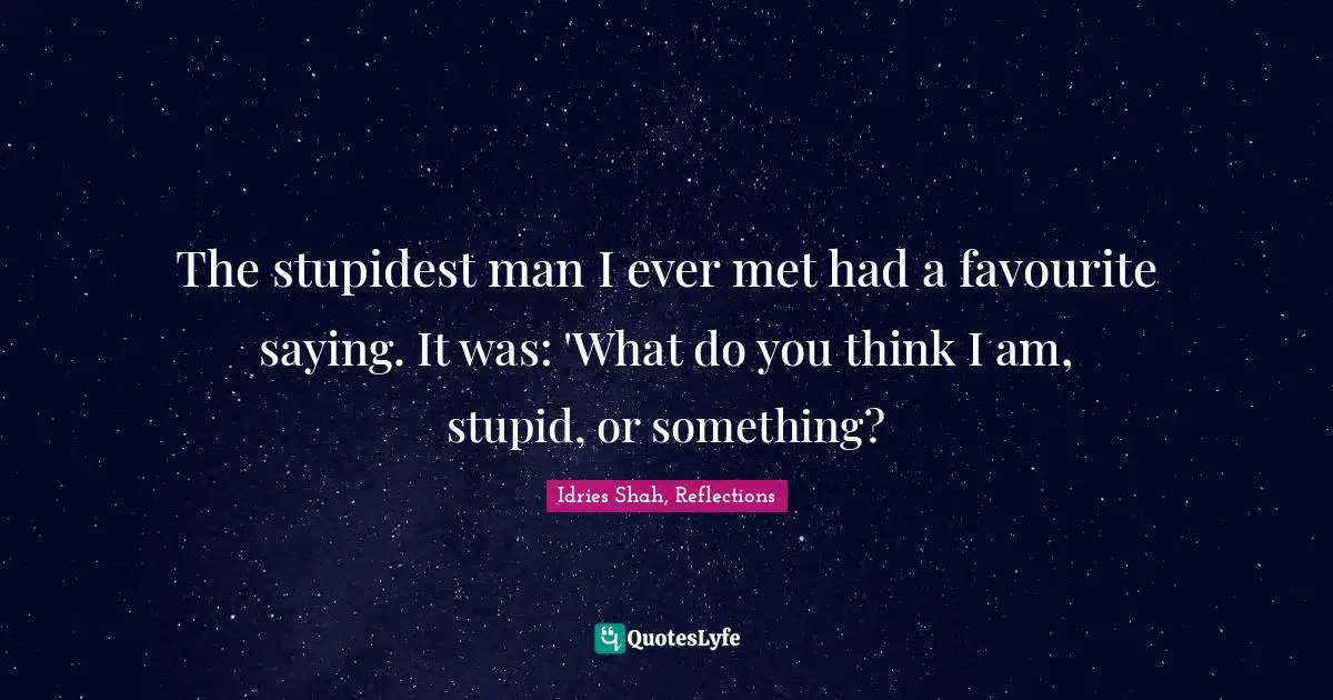 Idries Shah Quotes: "The stupidest man I ever met had a favourite saying. It was: 'What do you think I am, stupid, or something?"