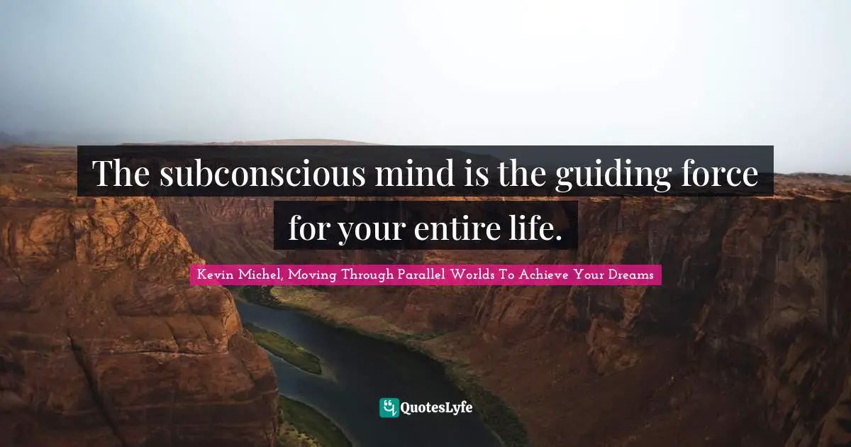 Kevin Michel, Moving Through Parallel Worlds To Achieve Your Dreams Quotes: The subconscious mind is the guiding force for your entire life.