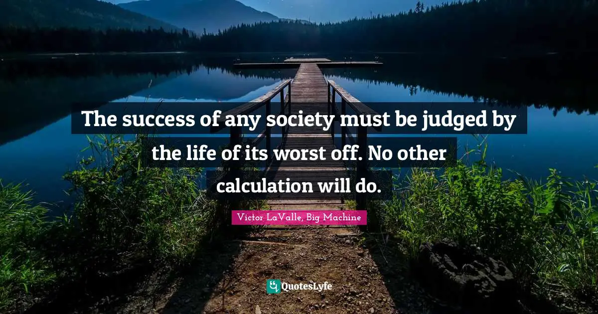 The success of any society must be judged by the life of its worst off. No other calculation will do.