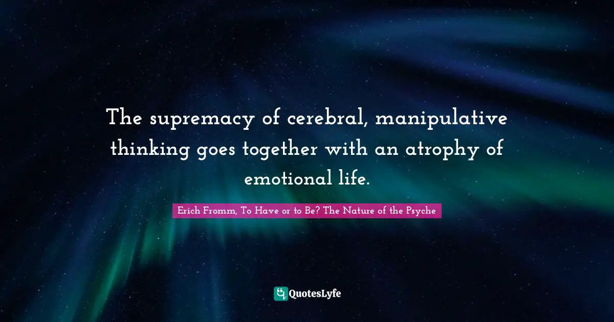 The supremacy of cerebral, manipulative thinking goes together with an atrophy of emotional life.