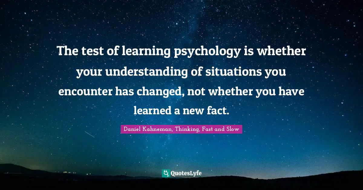 The test of learning psychology is whether your understanding of situations you encounter has changed, not whether you have learned a new fact.