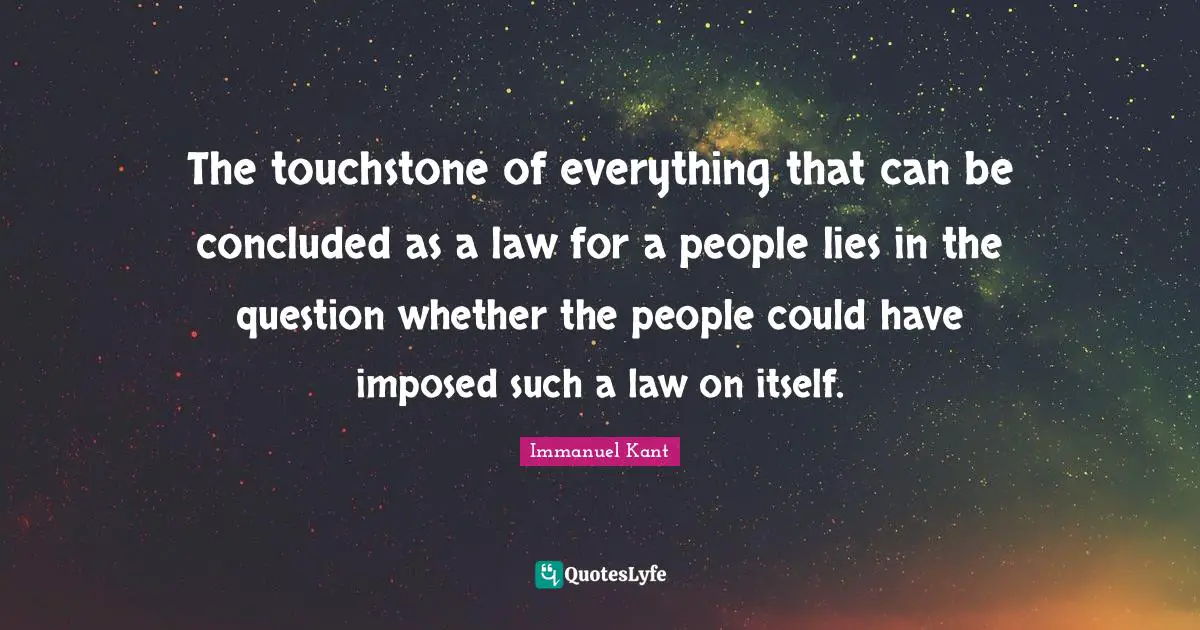 Immanuel Kant Quotes: The touchstone of everything that can be concluded as a law for a people lies in the question whether the people could have imposed such a law on itself.