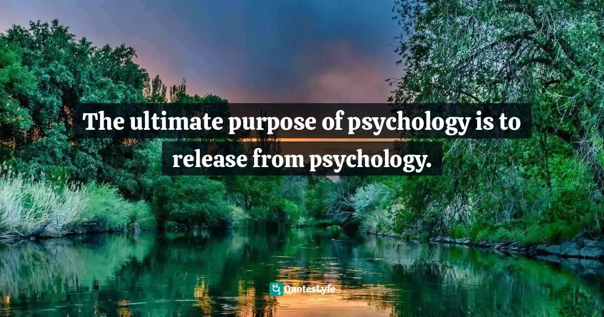 The ultimate purpose of psychology is to release from psychology.