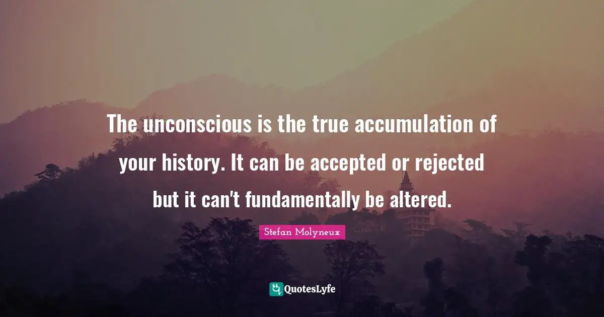 The unconscious is the true accumulation of your history. It can be accepted or rejected but it can't fundamentally be altered.