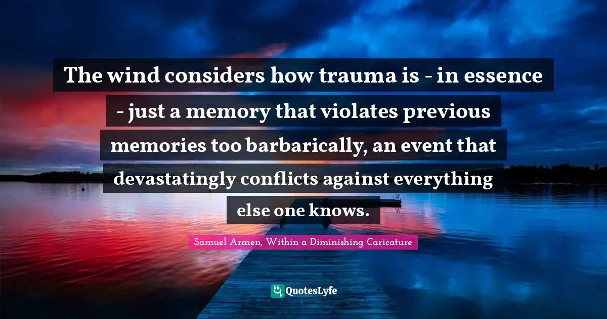 The wind considers how trauma is - in essence - just a memory that violates previous memories too barbarically, an event that devastatingly conflicts against everything else one knows.