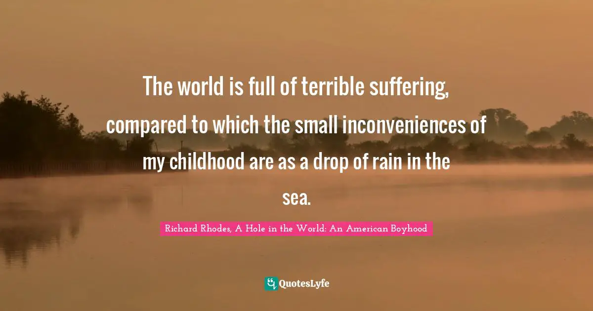 The world is full of terrible suffering, compared to which the small inconveniences of my childhood are as a drop of rain in the sea.