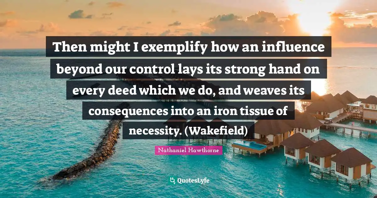 Then might I exemplify how an influence beyond our control lays its strong hand on every deed which we do, and weaves its consequences into an iron tissue of necessity. (Wakefield)