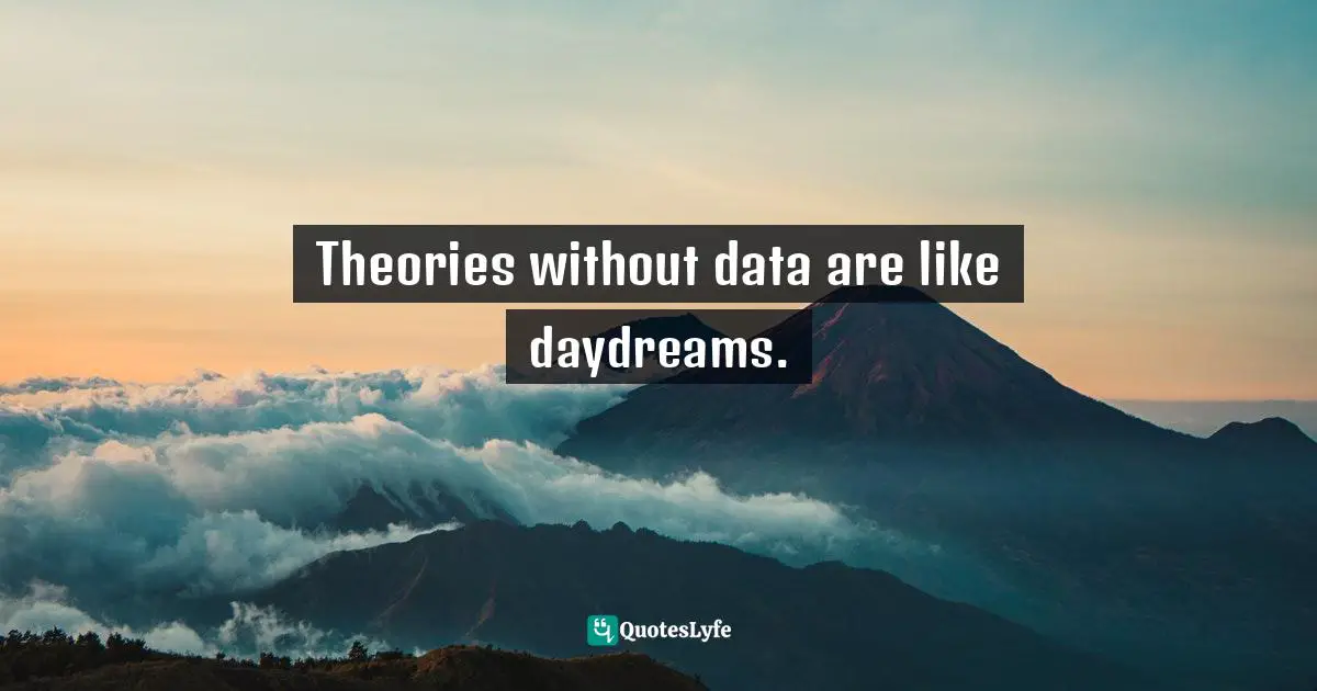 Theories without data are like daydreams.