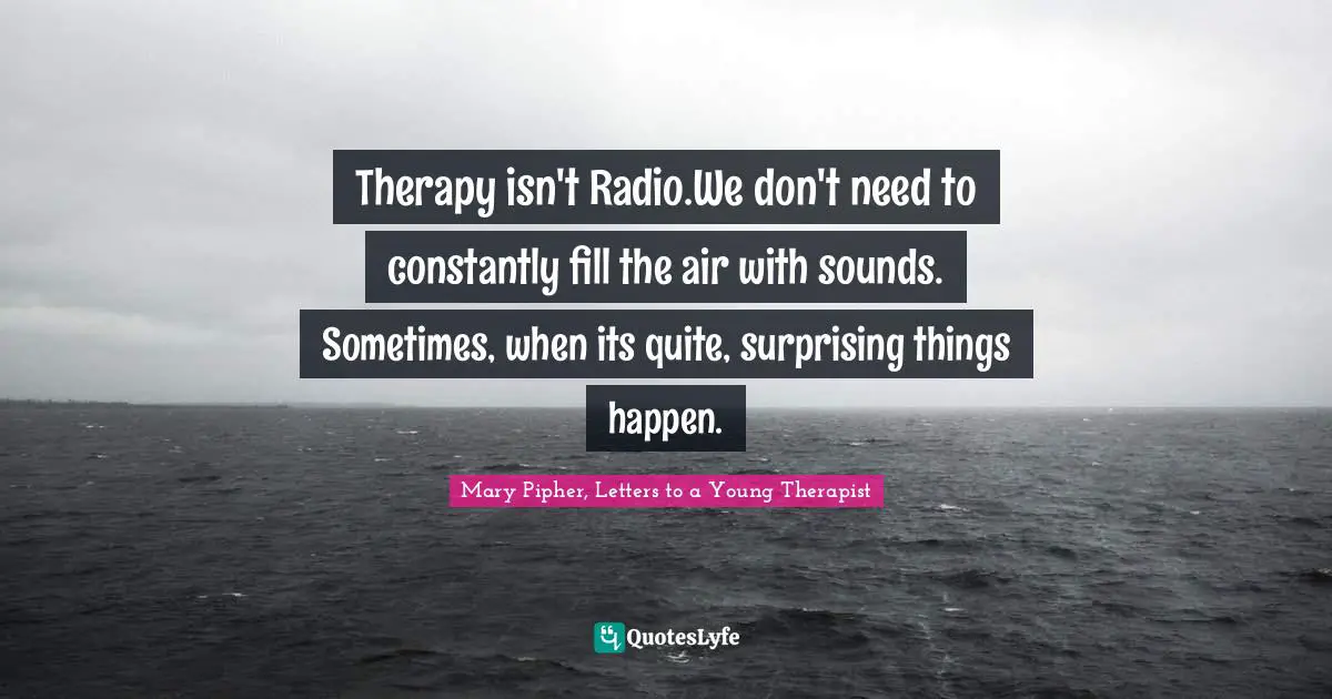 Therapy isn't Radio.We don't need to constantly fill the air with sounds. Sometimes, when its quite, surprising things happen.