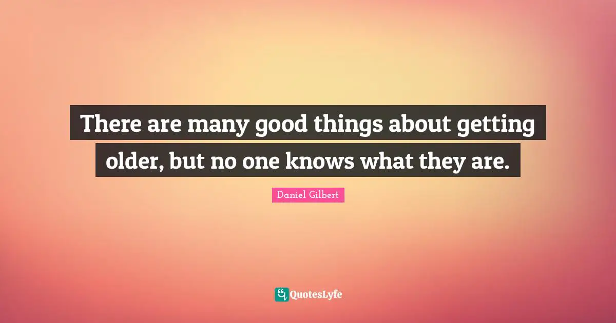 Daniel Gilbert Quotes: "There are many good things about getting older, but no one knows what they are."
