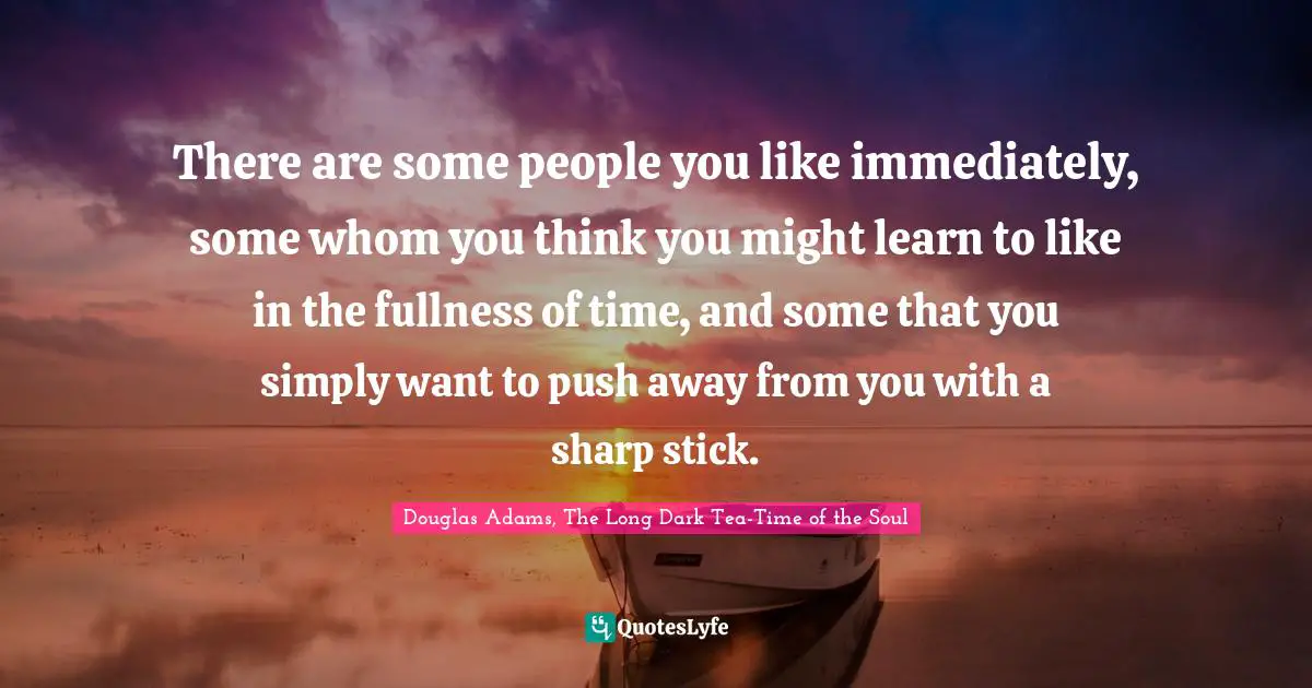 There are some people you like immediately, some whom you think you might learn to like in the fullness of time, and some that you simply want to push away from you with a sharp stick.