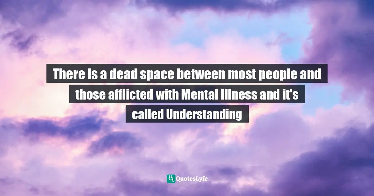 Stanley Victor Paskavich, Stantasyland: Stantasyland: Quips, Quotes & Quandaries Quotes: There is a dead space between most people and those afflicted with Mental Illness and it's called Understanding