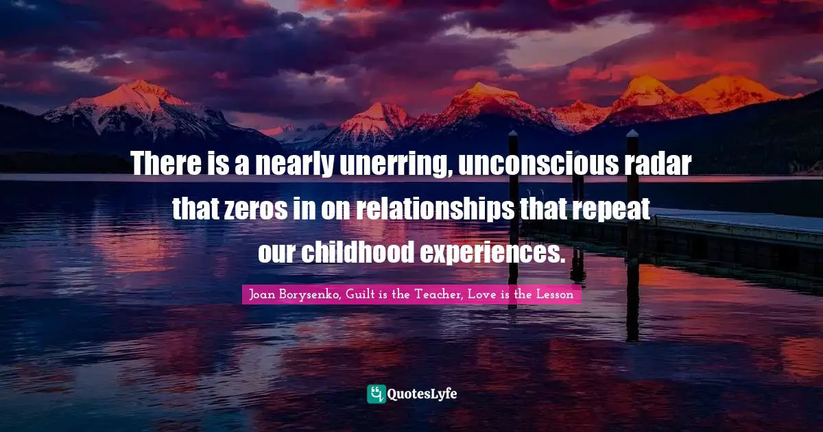 There is a nearly unerring, unconscious radar that zeros in on relationships that repeat our childhood experiences.
