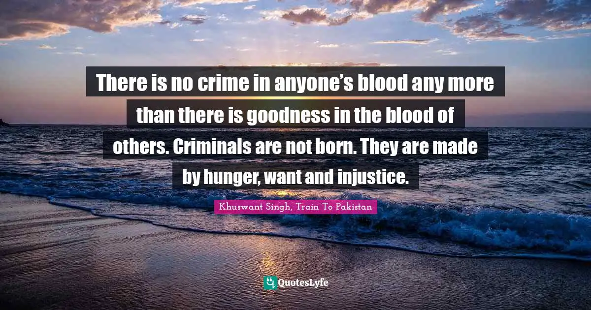 There is no crime in anyone’s blood any more than there is goodness in the blood of others. Criminals are not born. They are made by hunger, want and injustice.