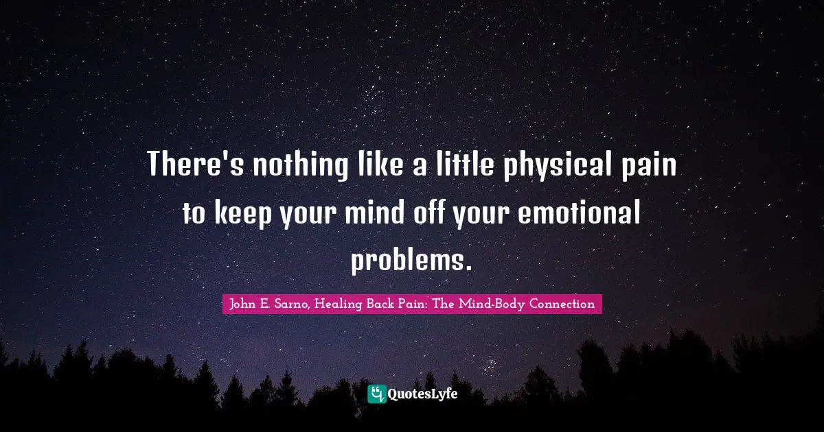 There's nothing like a little physical pain to keep your mind off your emotional problems.
