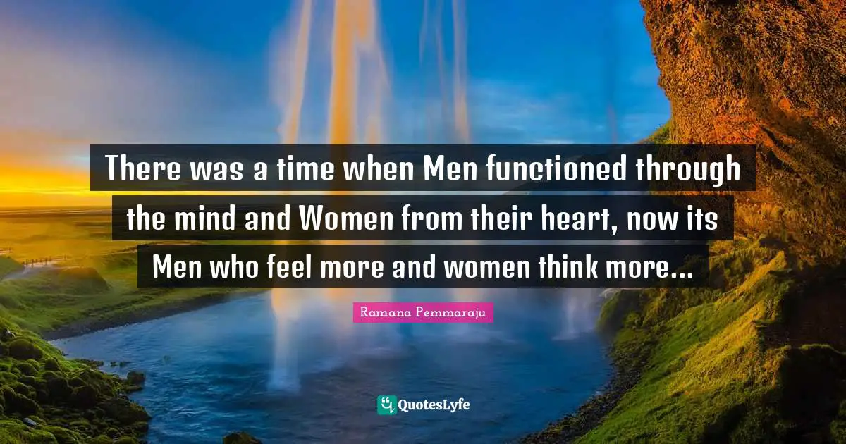 There was a time when Men functioned through the mind and Women from their heart, now its Men who feel more and women think more...