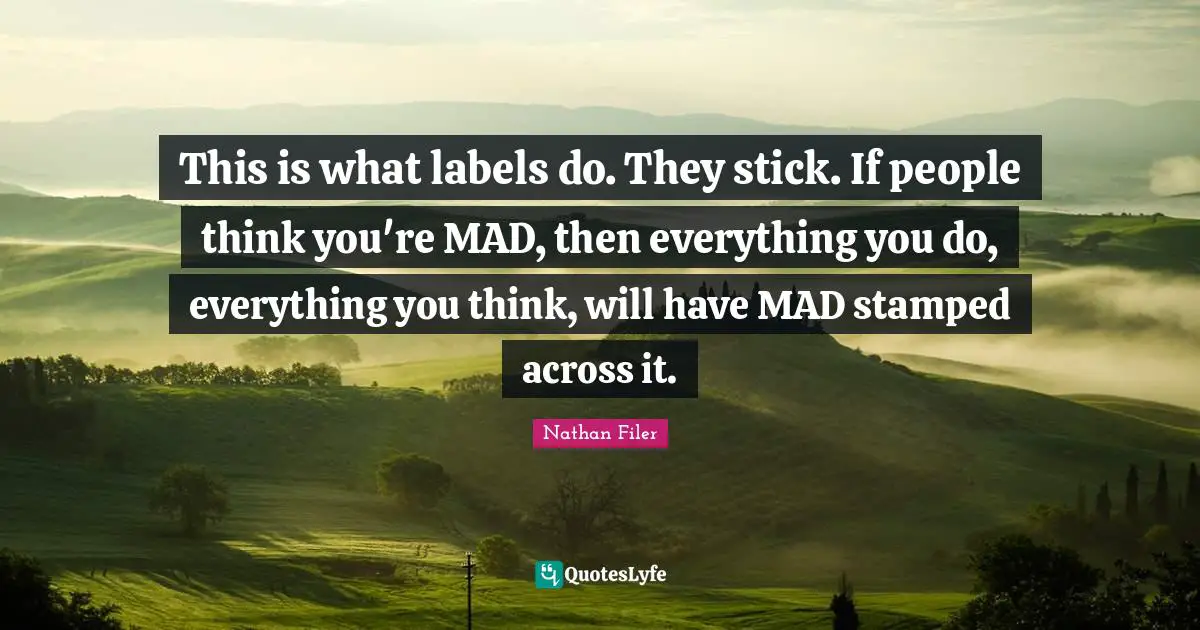 This is what labels do. They stick. If people think you're MAD, then everything you do, everything you think, will have MAD stamped across it.