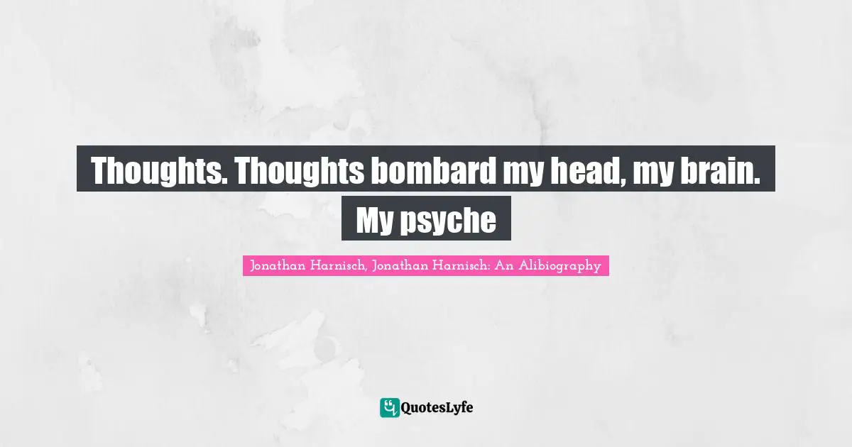 Jonathan Harnisch, Jonathan Harnisch: An Alibiography Quotes: Thoughts. Thoughts bombard my head, my brain. My psyche