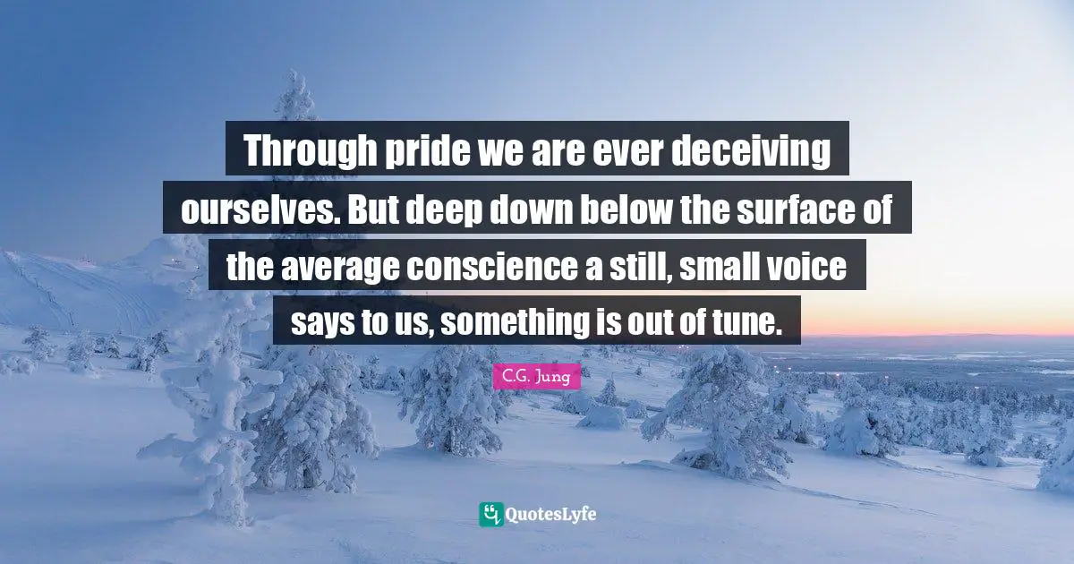 Conscience Quotes: "Through pride we are ever deceiving ourselves. But deep down below the surface of the average conscience a still, small voice says to us, something is out of tune."