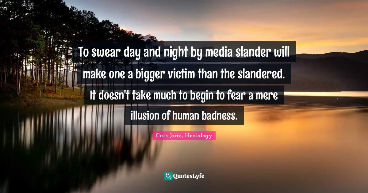 Criss Jami, Healology Quotes: To swear day and night by media slander will make one a bigger victim than the slandered. It doesn't take much to begin to fear a mere illusion of human badness.