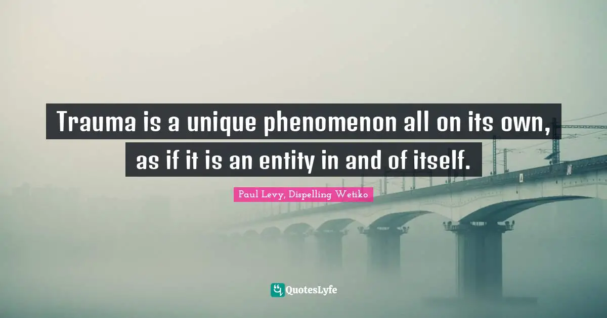 Trauma is a unique phenomenon all on its own, as if it is an entity in and of itself.
