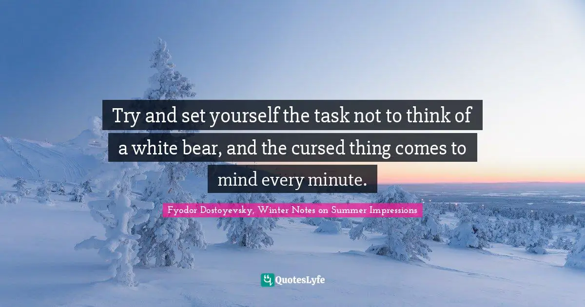 Try and set yourself the task not to think of a white bear, and the cursed thing comes to mind every minute.