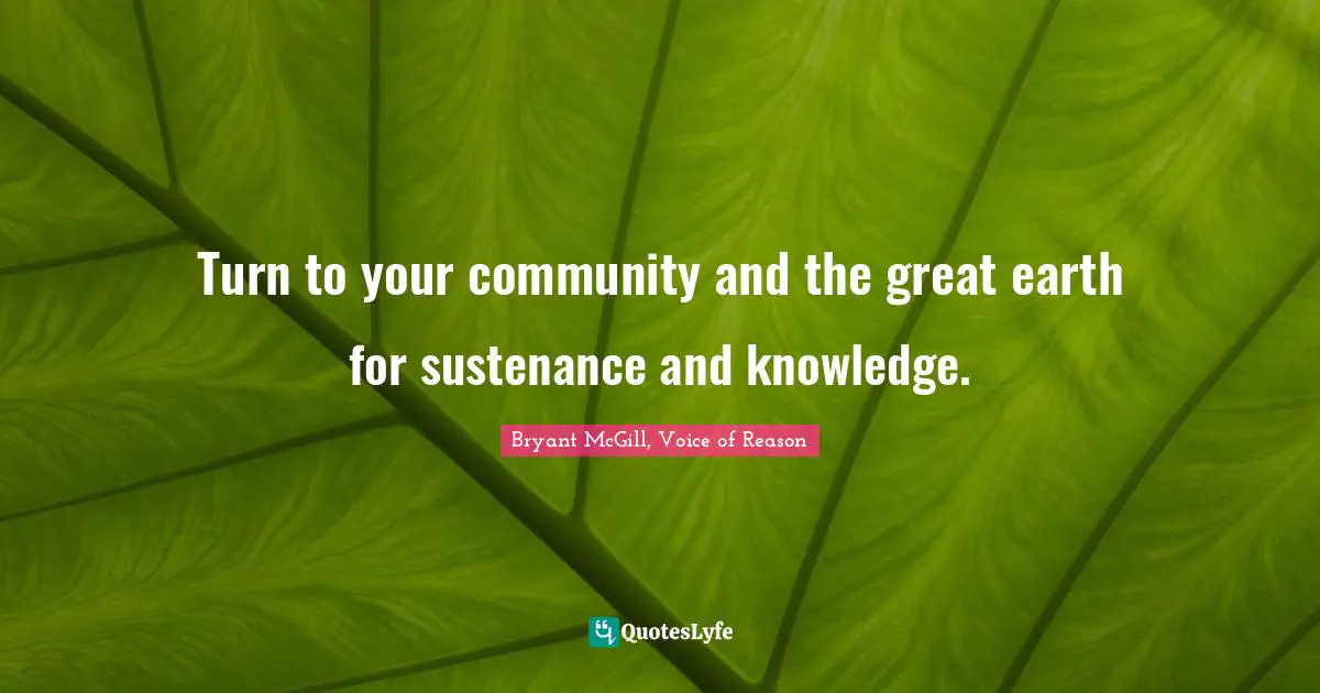 Turn to your community and the great earth for sustenance and knowledge.
