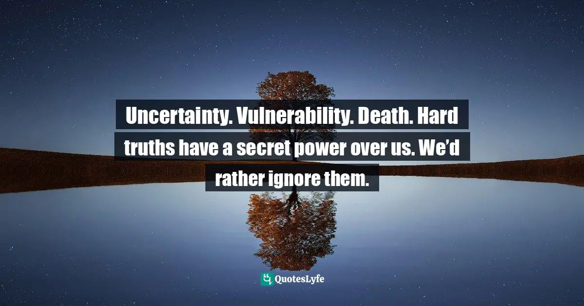 Facts Of Life Quotes: "Uncertainty. Vulnerability. Death. Hard truths have a secret power over us. We’d rather ignore them."