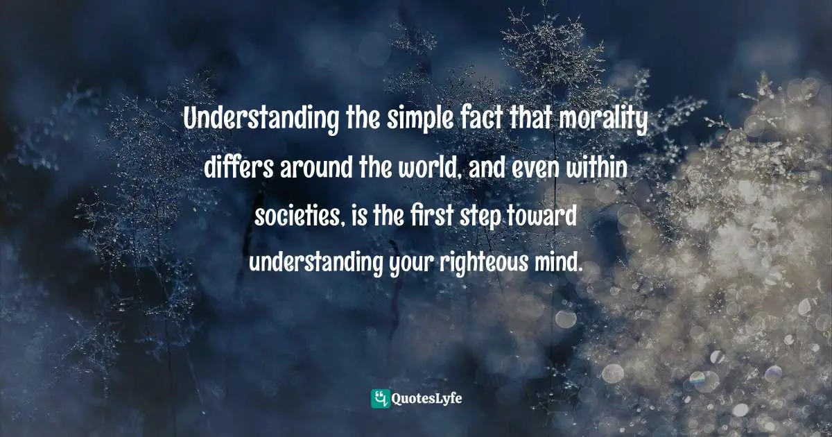 Understanding the simple fact that morality differs around the world, and even within societies, is the first step toward understanding your righteous mind.