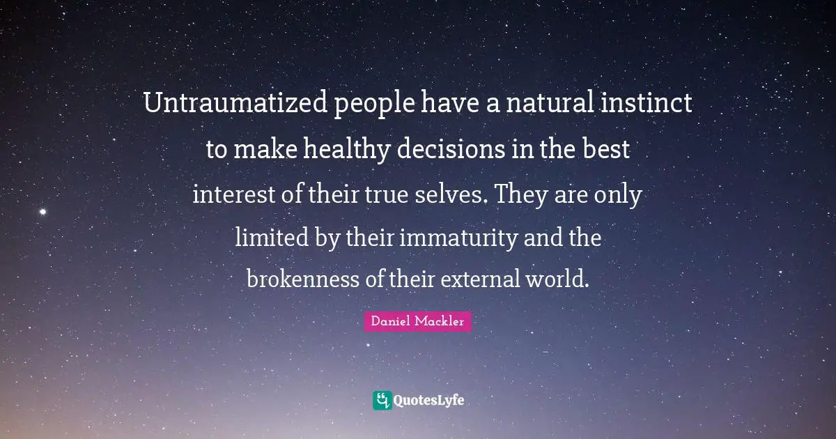 Untraumatized people have a natural instinct to make healthy decisions in the best interest of their true selves. They are only limited by their immaturity and the brokenness of their external world.