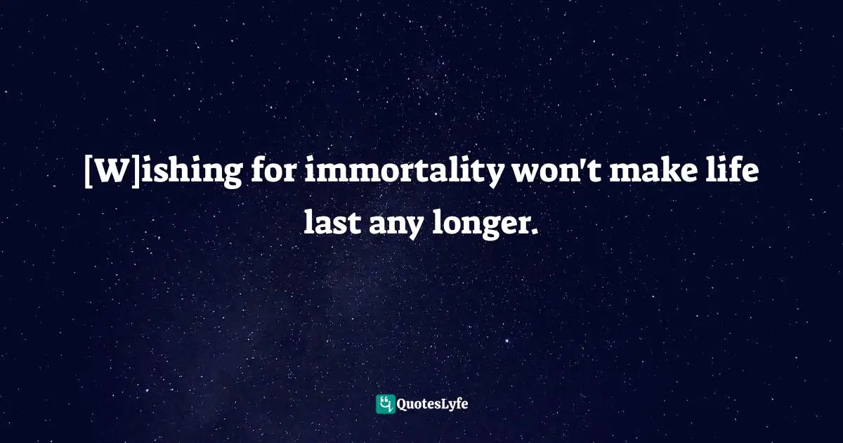 [W]ishing for immortality won't make life last any longer.