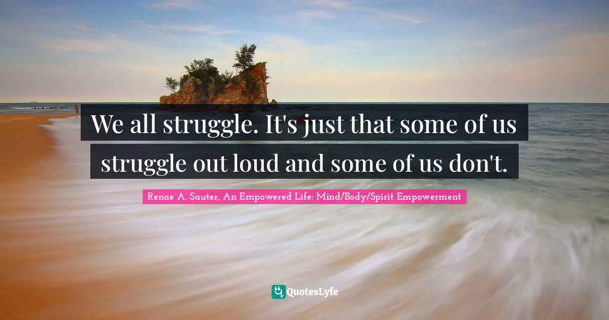 Self Development Quotes: "We all struggle. It's just that some of us struggle out loud and some of us don't."
