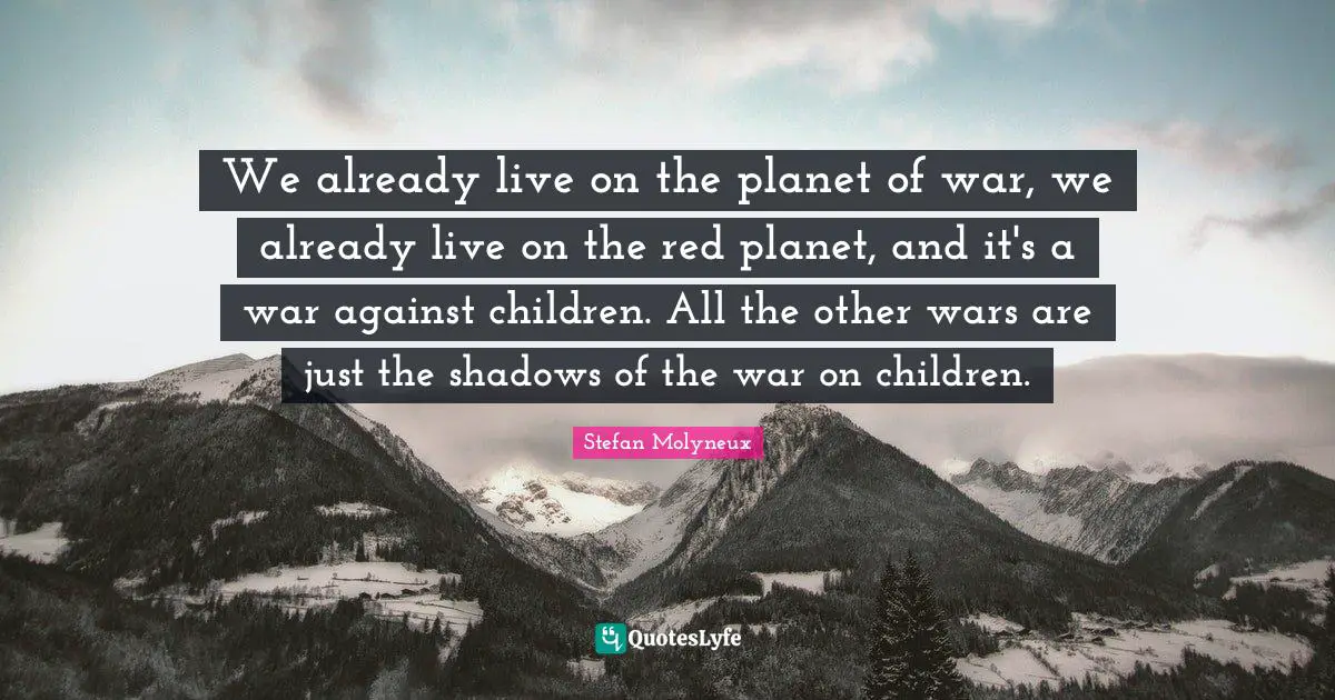 We already live on the planet of war, we already live on the red planet, and it's a war against children. All the other wars are just the shadows of the war on children.