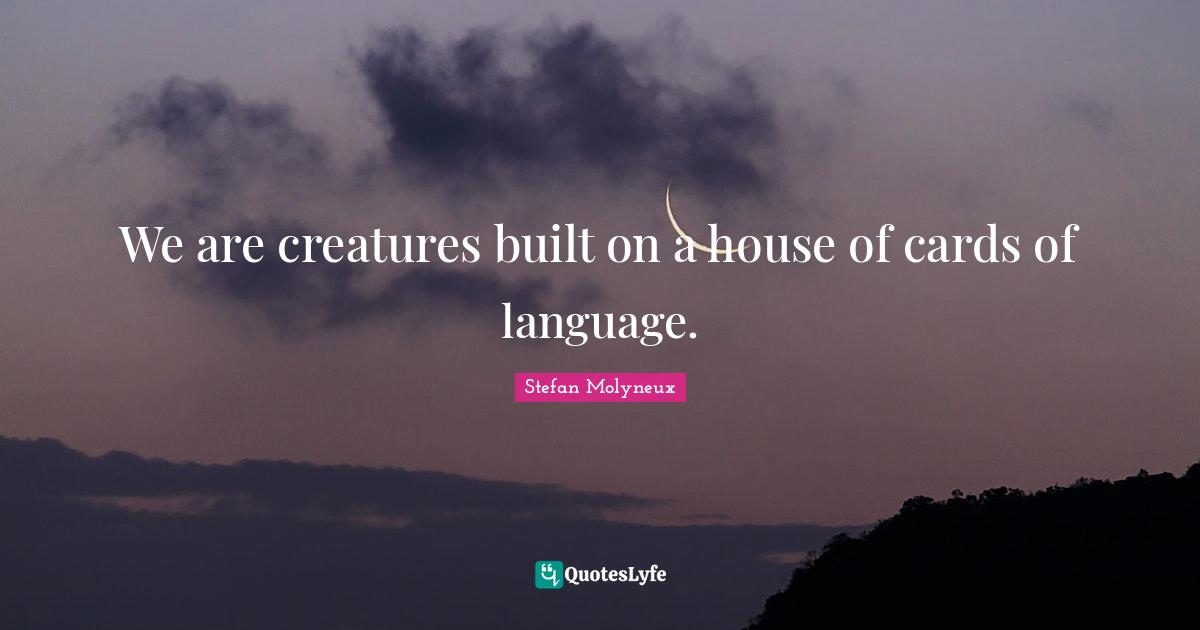 We are creatures built on a house of cards of language.