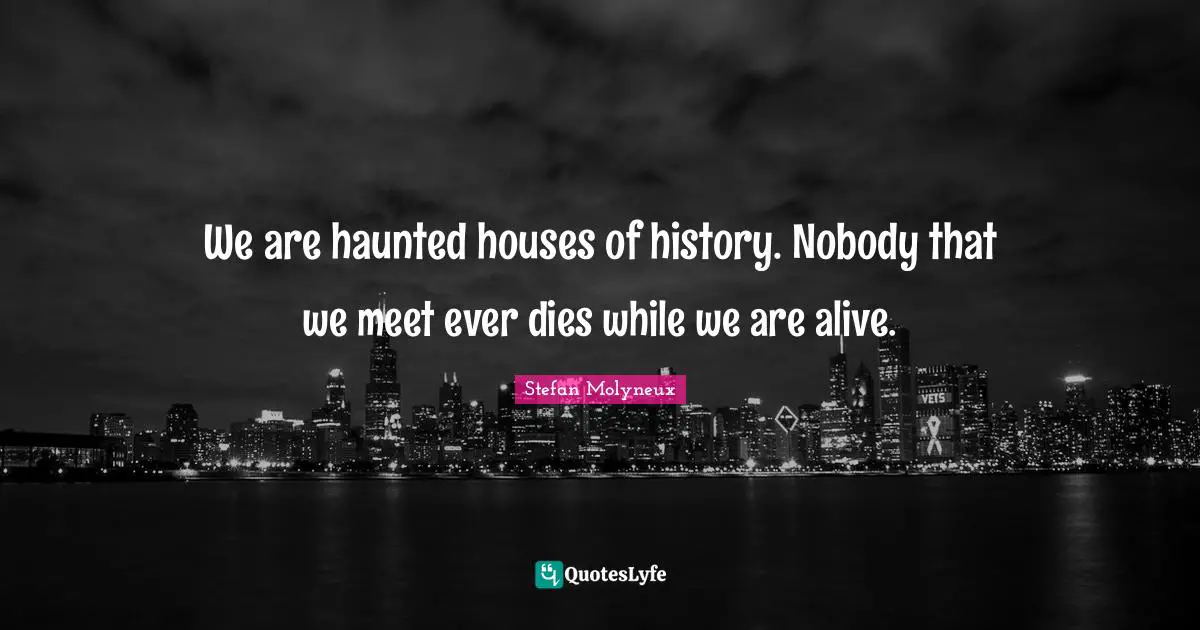 We are haunted houses of history. Nobody that we meet ever dies while we are alive.
