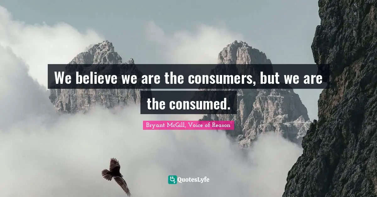 Reality Of Life Quotes: "We believe we are the consumers, but we are the consumed."