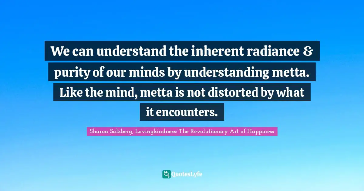 We can understand the inherent radiance & purity of our minds by understanding metta. Like the mind, metta is not distorted by what it encounters.
