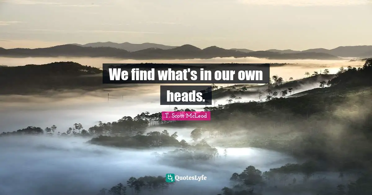 We find what's in our own heads.