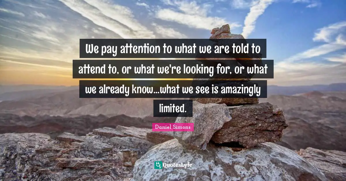 We pay attention to what we are told to attend to, or what we're looking for, or what we already know...what we see is amazingly limited.